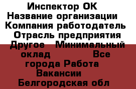 Инспектор ОК › Название организации ­ Компания-работодатель › Отрасль предприятия ­ Другое › Минимальный оклад ­ 24 000 - Все города Работа » Вакансии   . Белгородская обл.